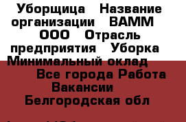 Уборщица › Название организации ­ ВАММ  , ООО › Отрасль предприятия ­ Уборка › Минимальный оклад ­ 15 000 - Все города Работа » Вакансии   . Белгородская обл.